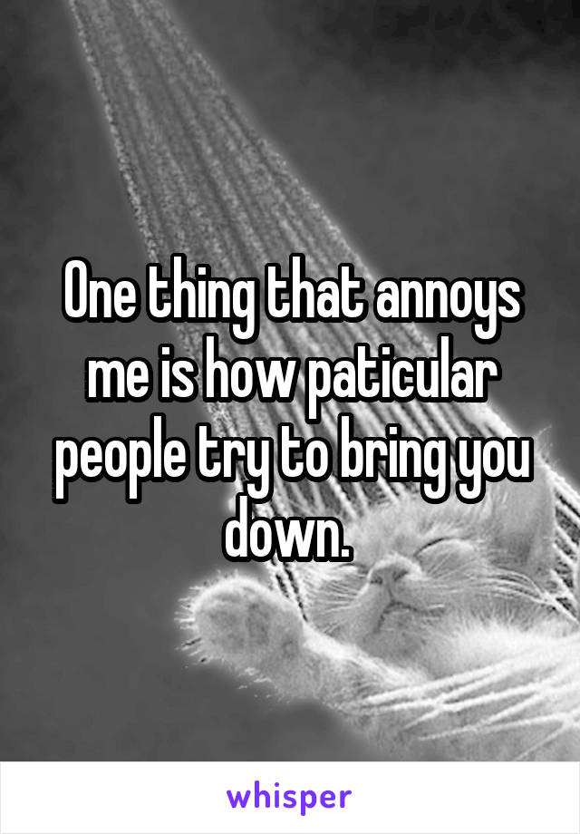 One thing that annoys me is how paticular people try to bring you down. 