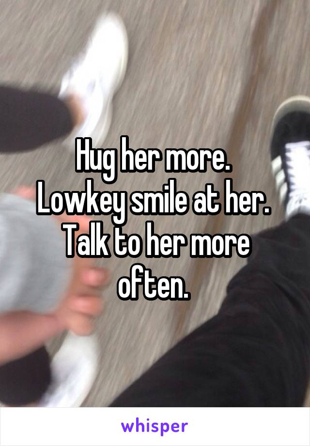 Hug her more. 
Lowkey smile at her. 
Talk to her more often. 