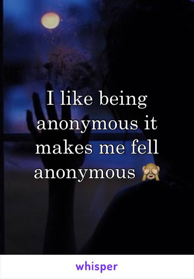 I like being anonymous it makes me fell anonymous 🙈
