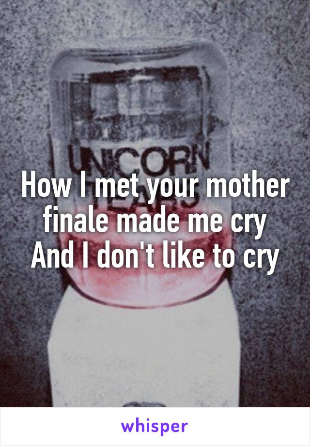 How I met your mother finale made me cry
And I don't like to cry