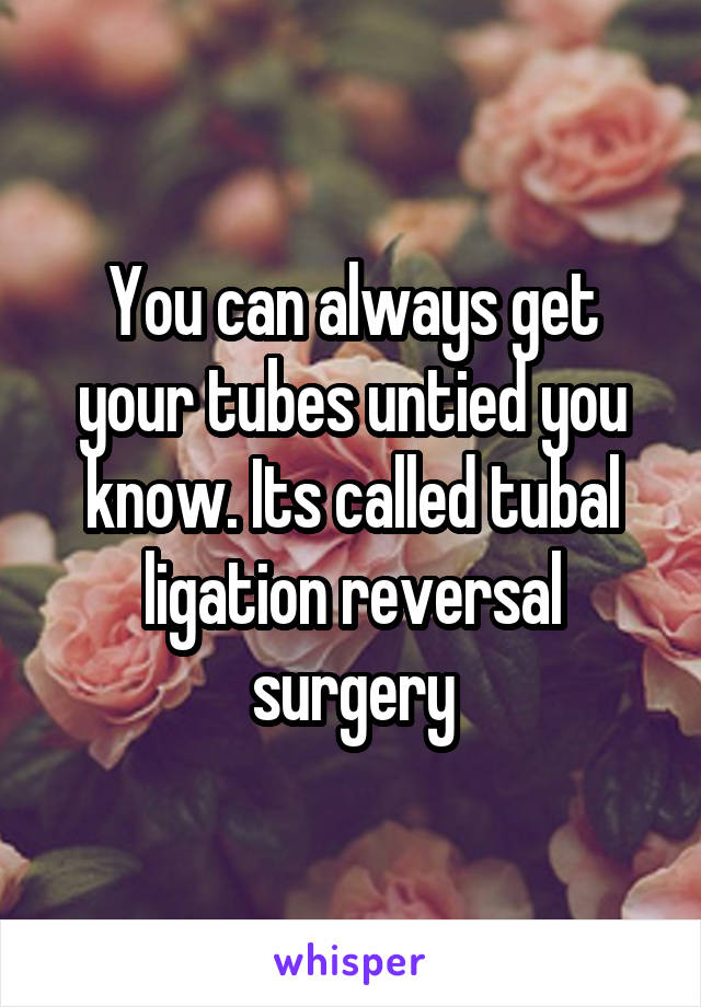 You can always get your tubes untied you know. Its called tubal ligation reversal surgery