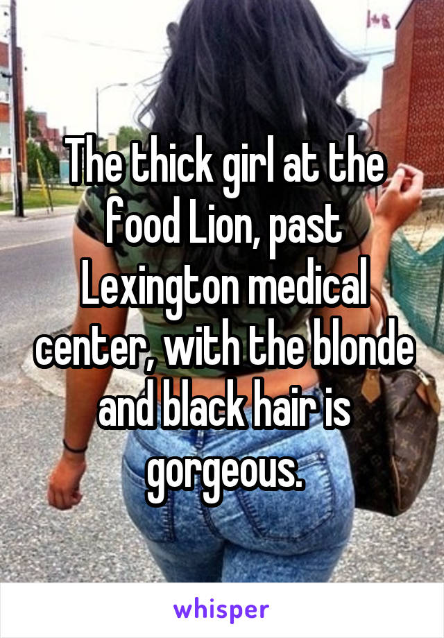The thick girl at the food Lion, past Lexington medical center, with the blonde and black hair is gorgeous.