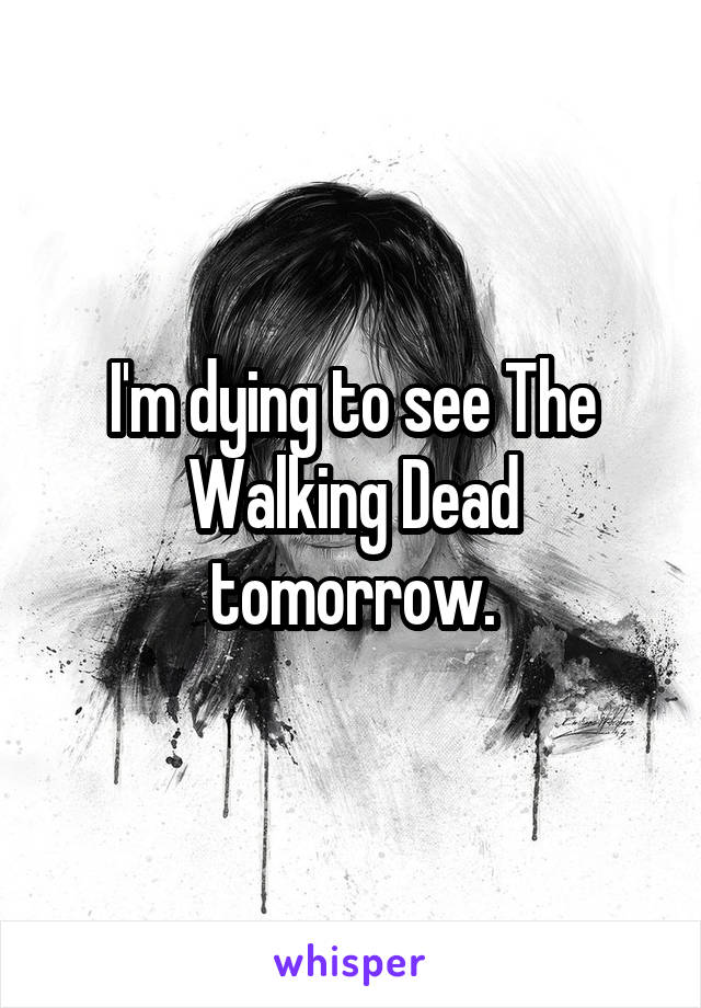 I'm dying to see The Walking Dead tomorrow.