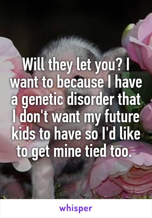 Will they let you? I want to because I have a genetic disorder that I don't want my future kids to have so I'd like to get mine tied too. 