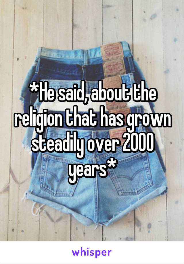 *He said, about the religion that has grown steadily over 2000 years*