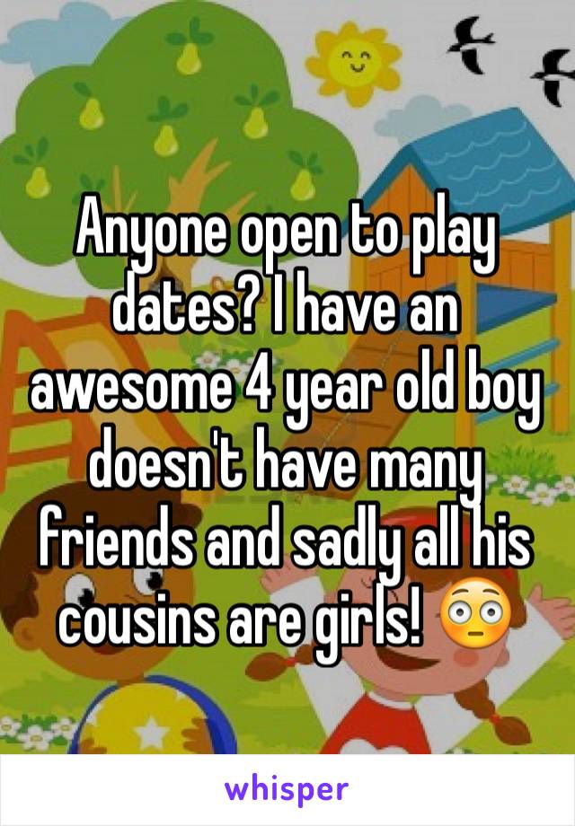 Anyone open to play dates? I have an awesome 4 year old boy doesn't have many friends and sadly all his cousins are girls! 😳
