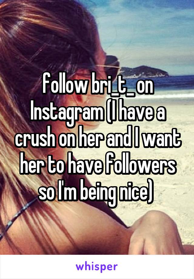 follow bri_t_ on Instagram (I have a crush on her and I want her to have followers so I'm being nice) 