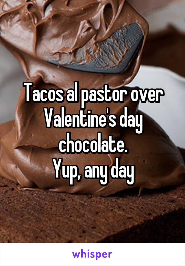 Tacos al pastor over Valentine's day chocolate.
Yup, any day
