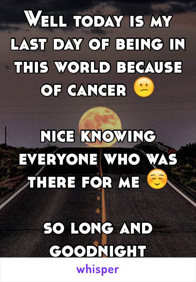Well today is my last day of being in this world because of cancer 😕

nice knowing everyone who was there for me ☺️

so long and goodnight 
❤️