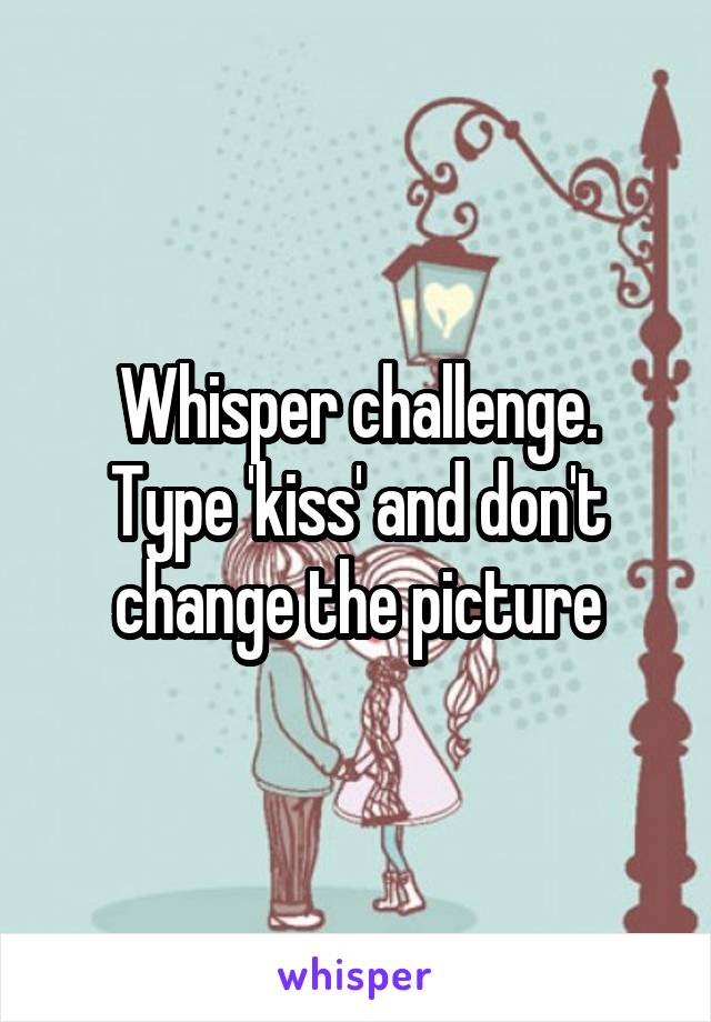 Whisper challenge.
Type 'kiss' and don't change the picture