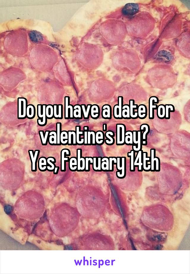 Do you have a date for valentine's Day? 
Yes, february 14th 