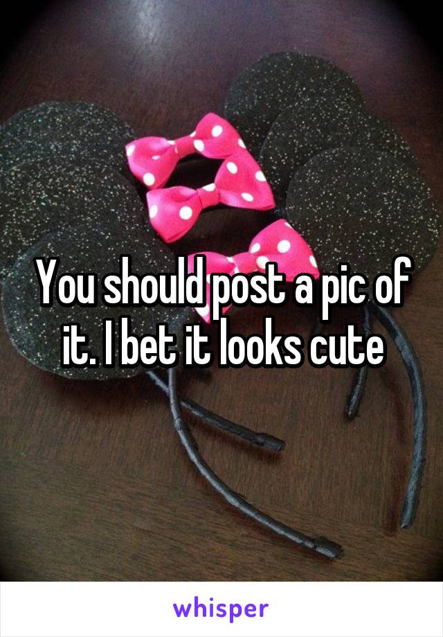 You should post a pic of it. I bet it looks cute