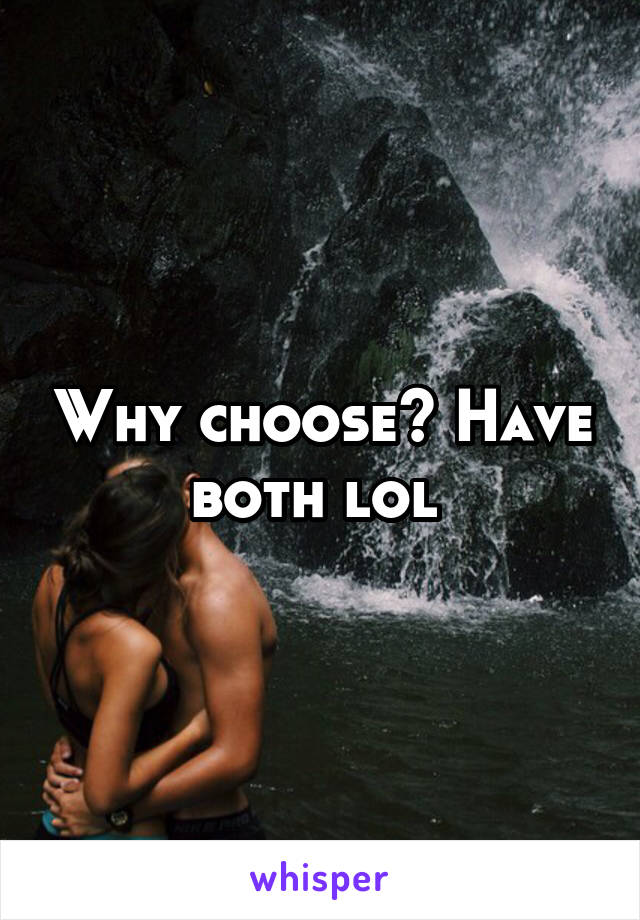 Why choose? Have both lol 