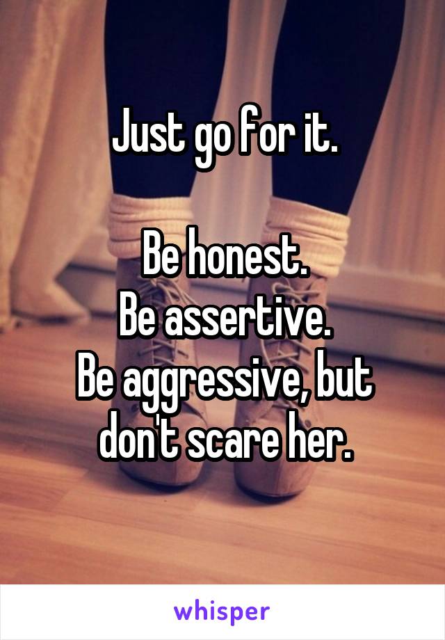 Just go for it.

Be honest.
Be assertive.
Be aggressive, but don't scare her.

