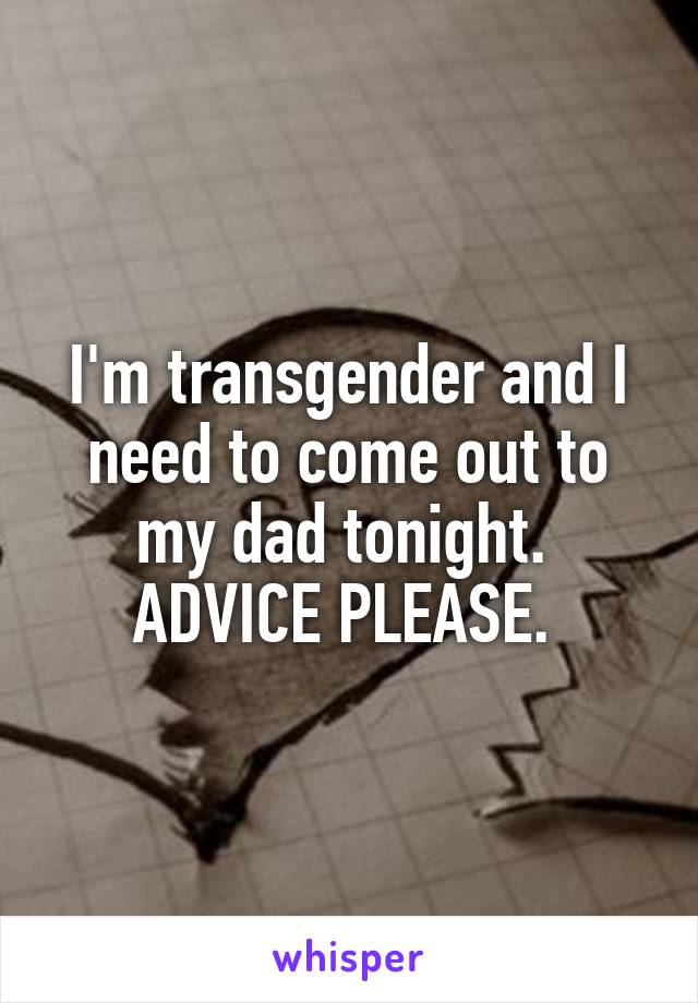 I'm transgender and I need to come out to my dad tonight.  ADVICE PLEASE. 
