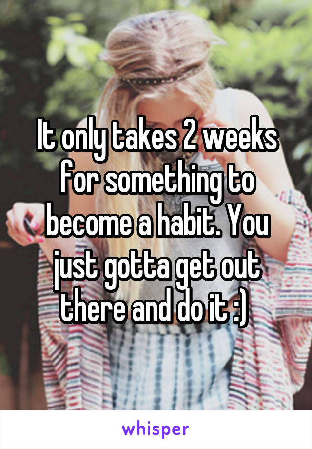 It only takes 2 weeks for something to become a habit. You just gotta get out there and do it :) 