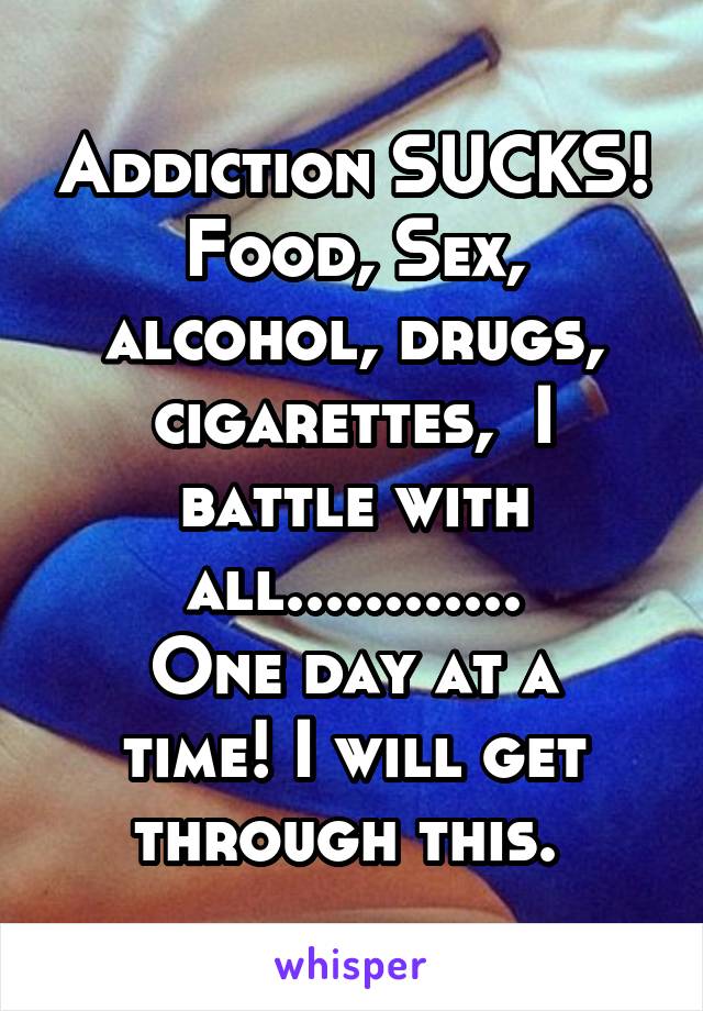 Addiction SUCKS! Food, Sex, alcohol, drugs, cigarettes,  I battle with all............
One day at a time! I will get through this. 