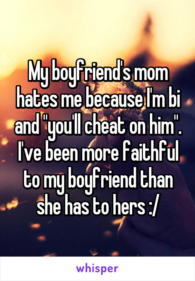 My boyfriend's mom hates me because I'm bi and "you'll cheat on him". I've been more faithful to my boyfriend than she has to hers :/