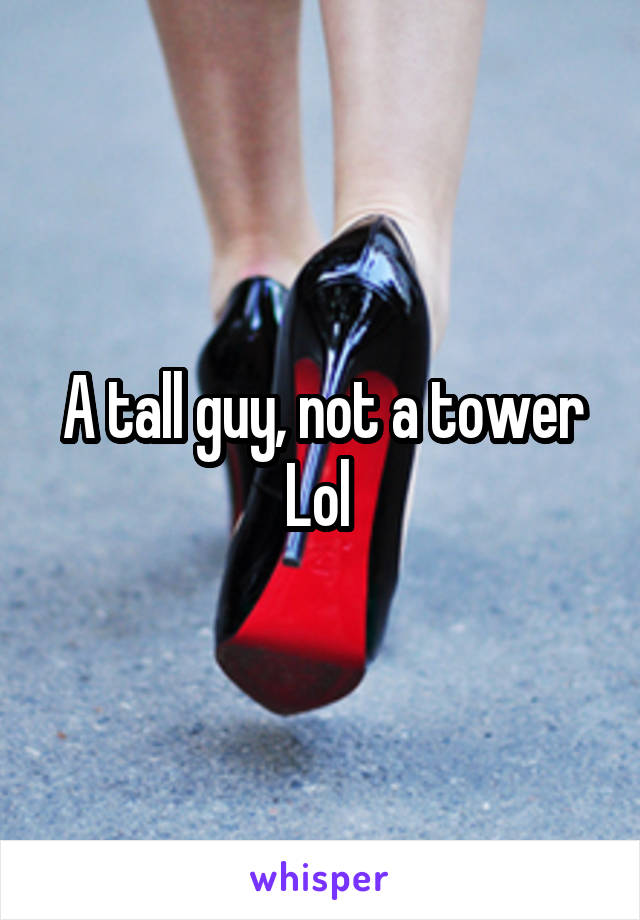 A tall guy, not a tower Lol 