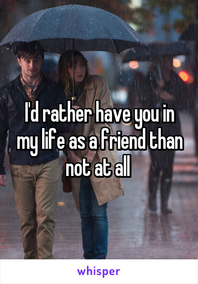 I'd rather have you in my life as a friend than not at all 