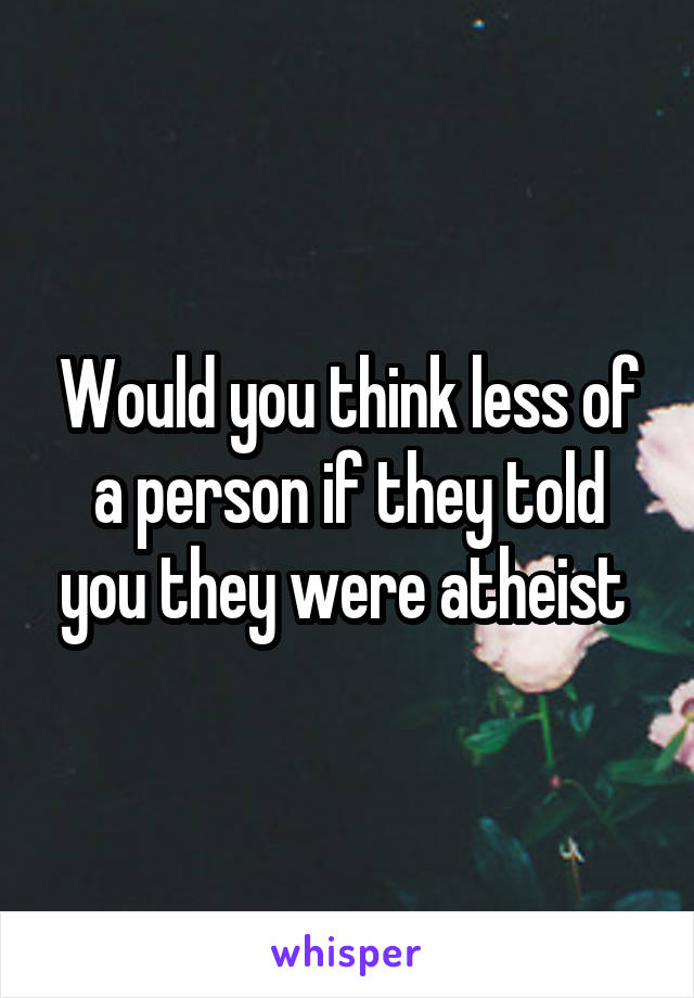 Would you think less of a person if they told you they were atheist 