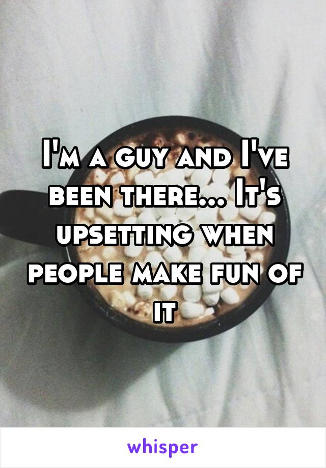 I'm a guy and I've been there... It's upsetting when people make fun of it
