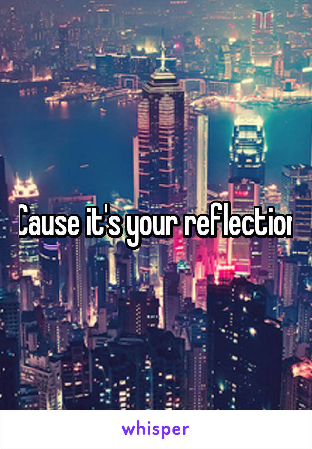 Cause it's your reflection