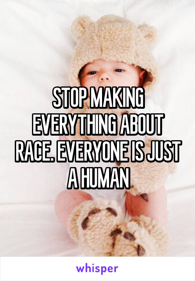 STOP MAKING EVERYTHING ABOUT RACE. EVERYONE IS JUST A HUMAN