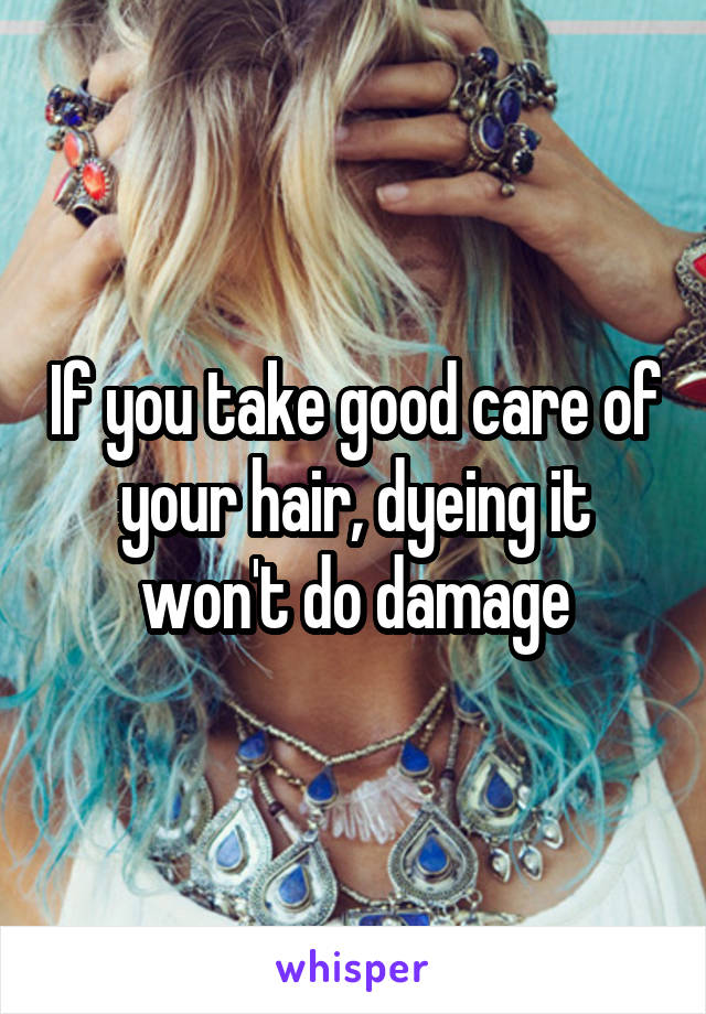 If you take good care of your hair, dyeing it won't do damage