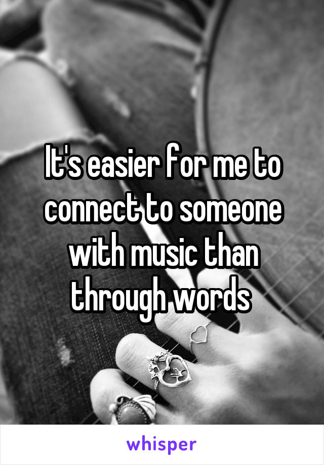 It's easier for me to connect to someone with music than through words 