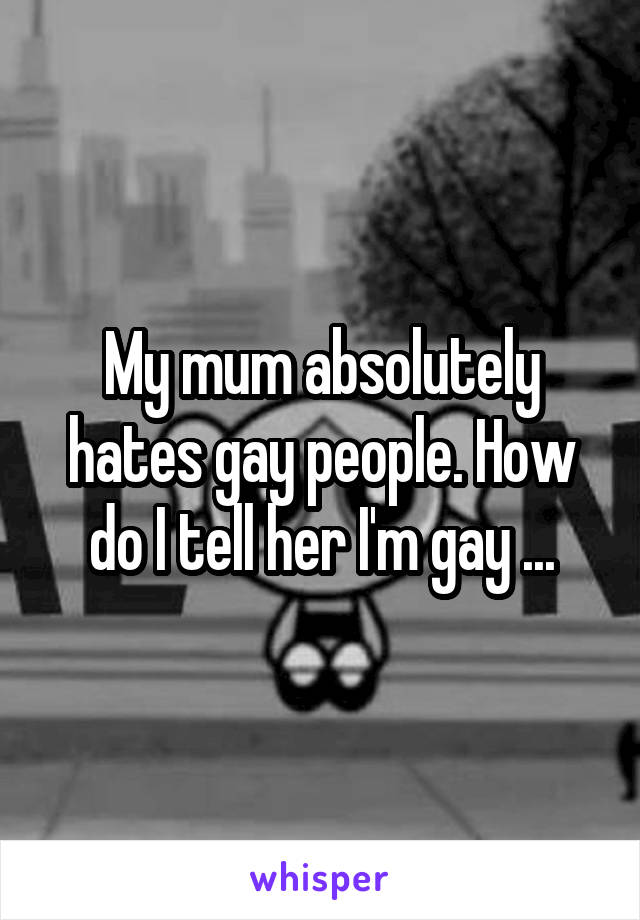 My mum absolutely hates gay people. How do I tell her I'm gay ...