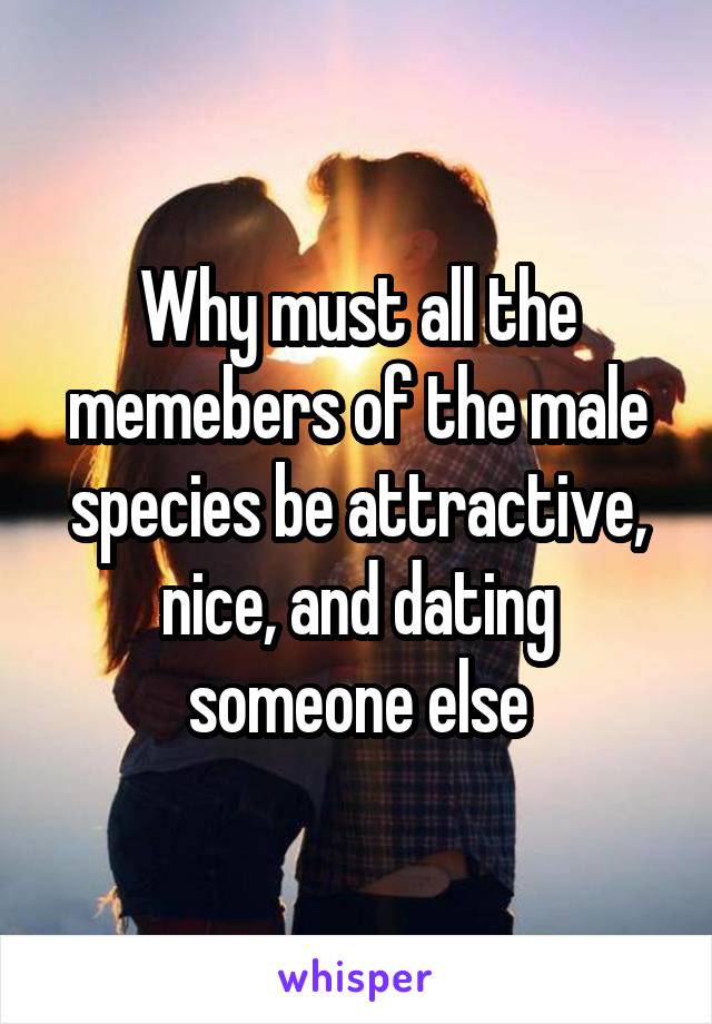 Why must all the memebers of the male species be attractive, nice, and dating someone else