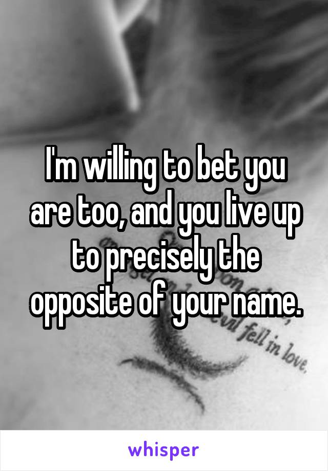 I'm willing to bet you are too, and you live up to precisely the opposite of your name.