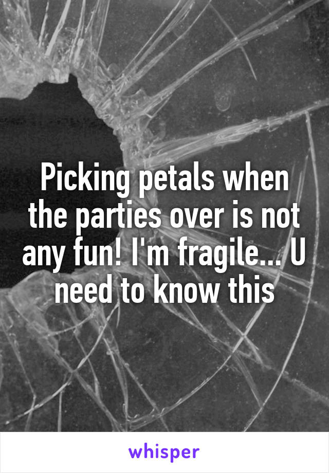 Picking petals when the parties over is not any fun! I'm fragile... U need to know this