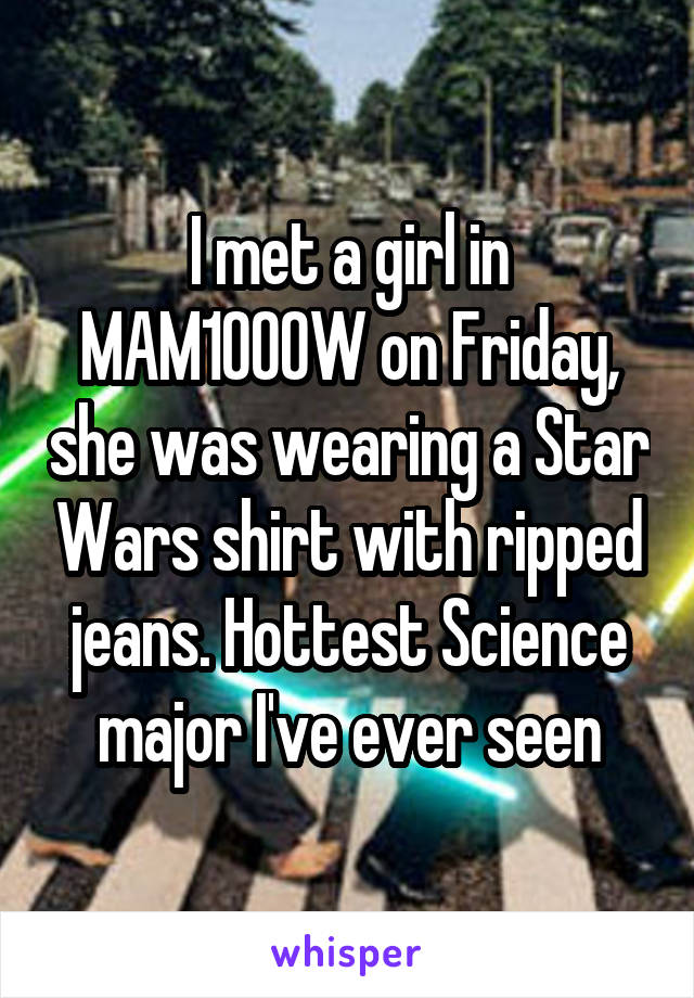 I met a girl in MAM1000W on Friday, she was wearing a Star Wars shirt with ripped jeans. Hottest Science major I've ever seen