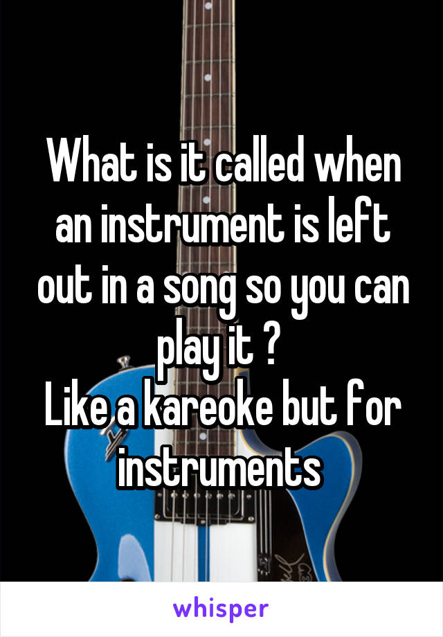 What is it called when an instrument is left out in a song so you can play it ? 
Like a kareoke but for instruments 