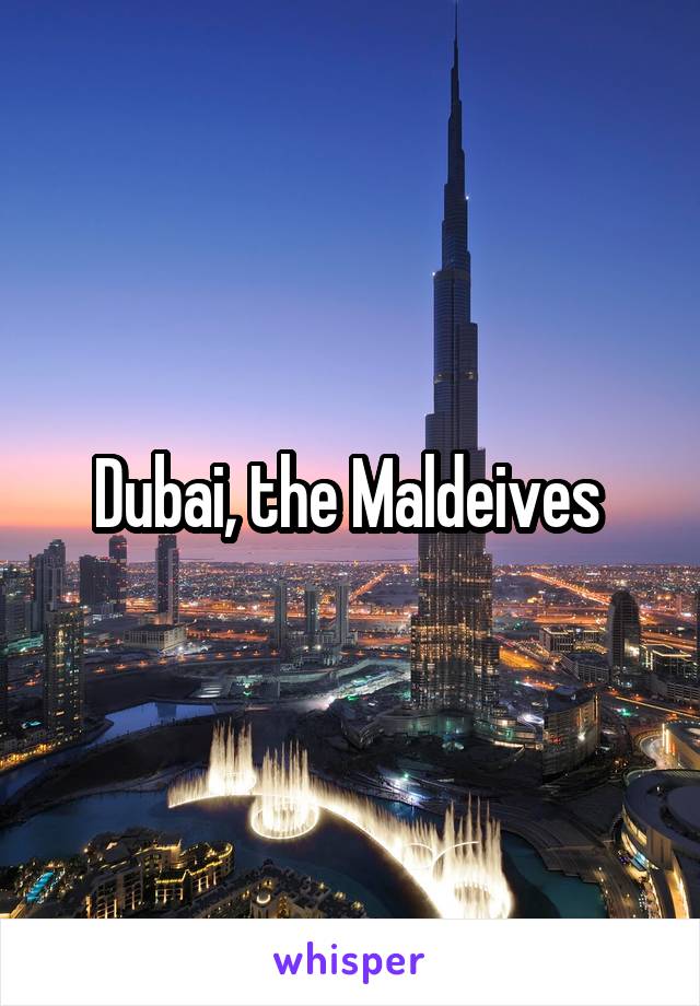 Dubai, the Maldeives 