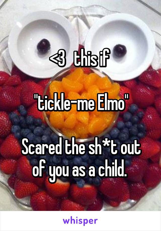 <3   this if 

"tickle-me Elmo"

Scared the sh*t out of you as a child. 