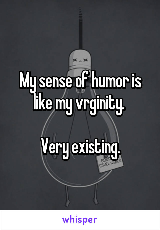 My sense of humor is like my vrginity. 

Very existing.