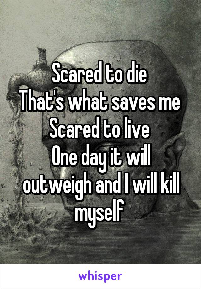 Scared to die 
That's what saves me 
Scared to live 
One day it will outweigh and I will kill myself 