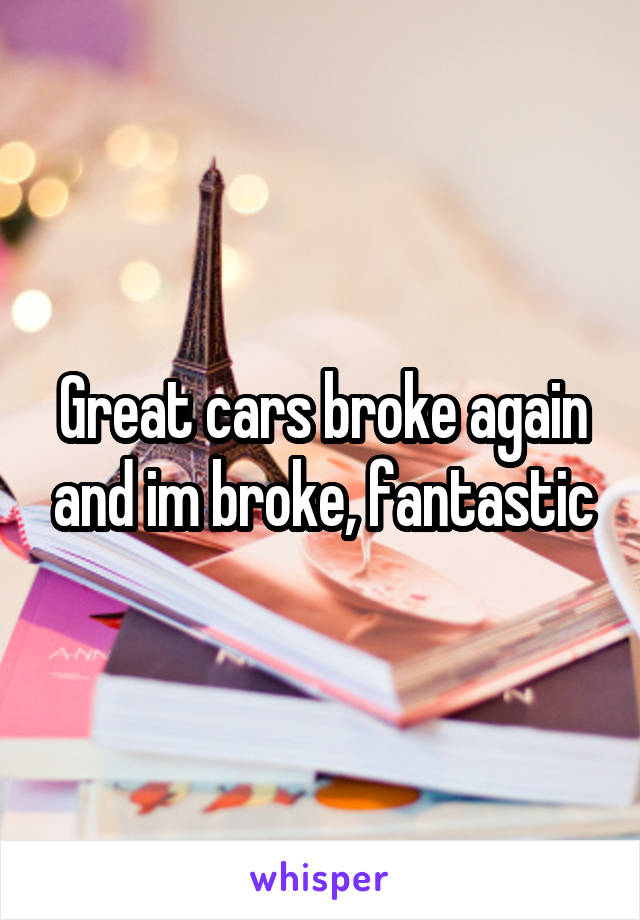 Great cars broke again and im broke, fantastic