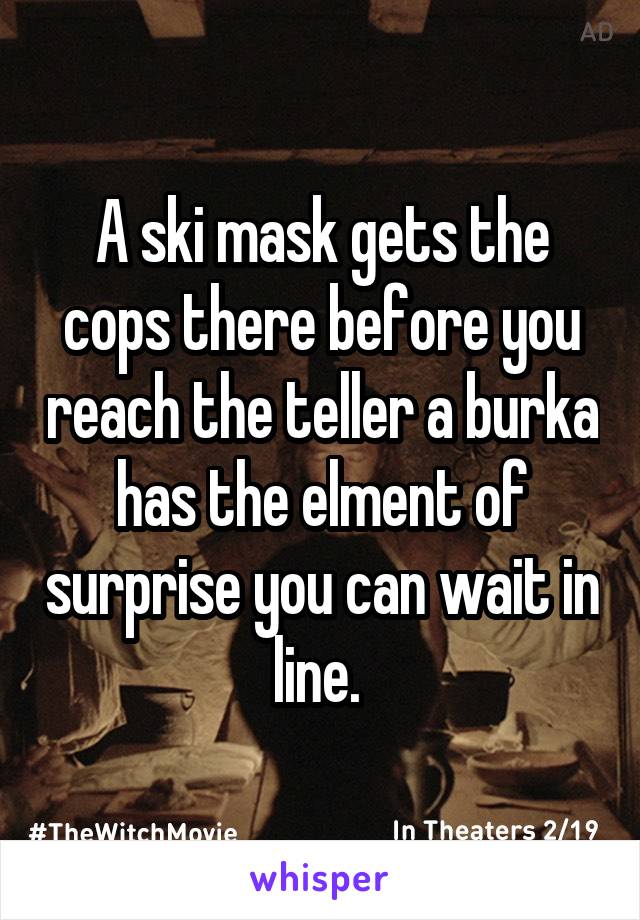 A ski mask gets the cops there before you reach the teller a burka has the elment of surprise you can wait in line. 