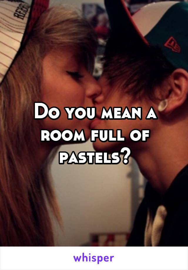 Do you mean a room full of pastels?