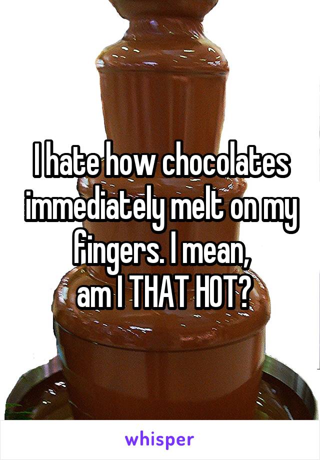 I hate how chocolates immediately melt on my fingers. I mean,
 am I THAT HOT?