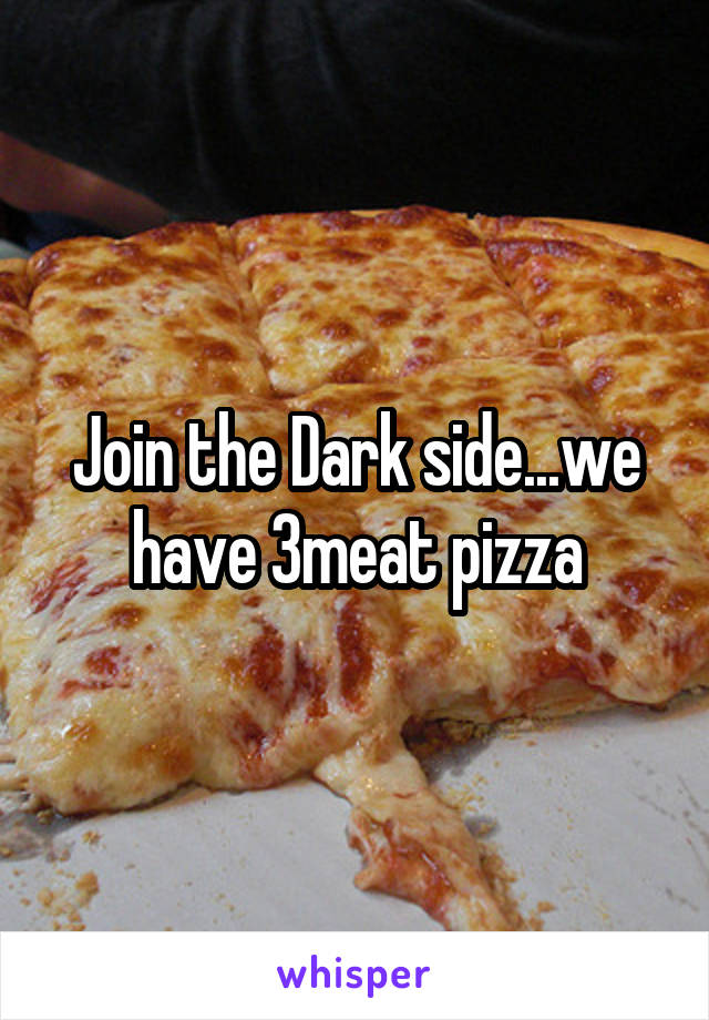 Join the Dark side...we have 3meat pizza