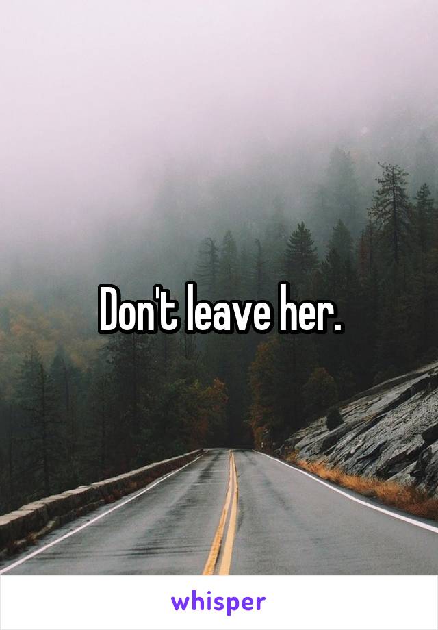 Don't leave her.