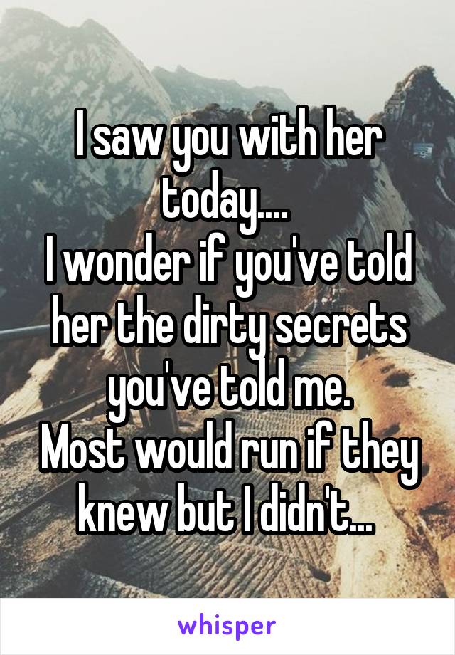 I saw you with her today.... 
I wonder if you've told her the dirty secrets you've told me.
Most would run if they knew but I didn't... 