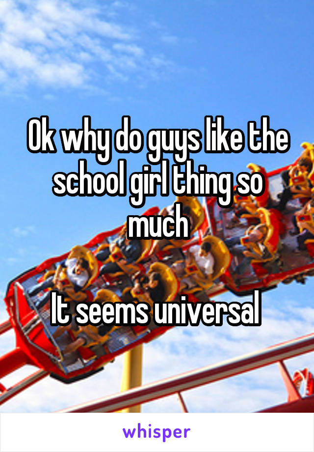 Ok why do guys like the school girl thing so much

It seems universal 