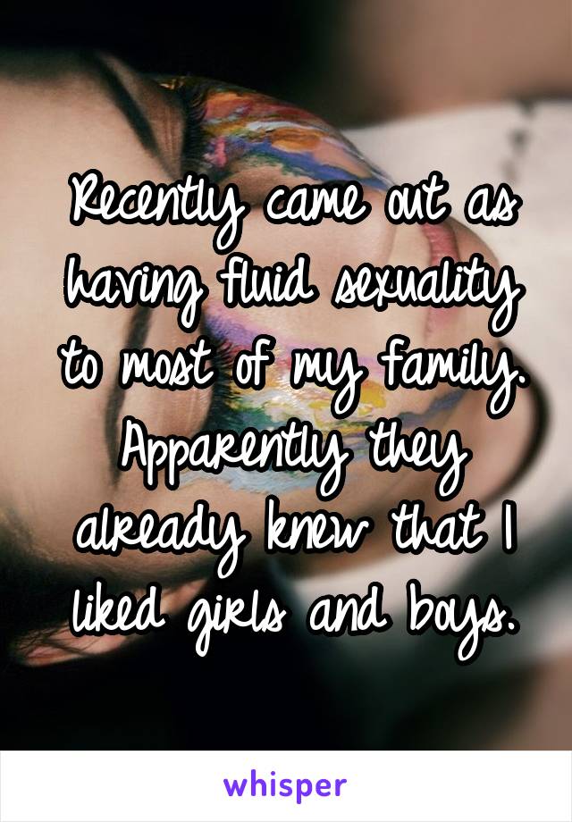 Recently came out as having fluid sexuality to most of my family. Apparently they already knew that I liked girls and boys.
