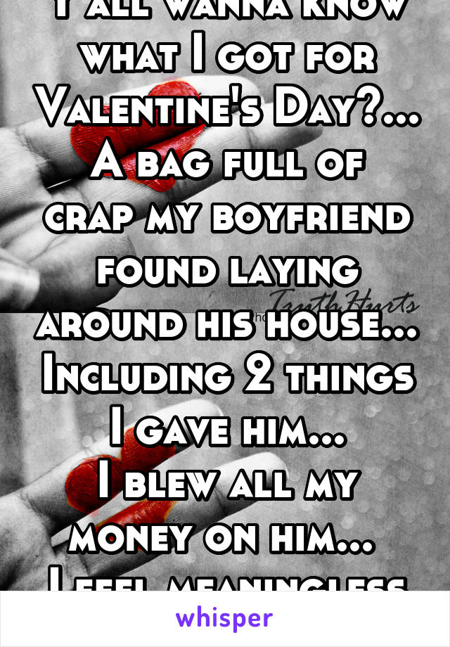 Y'all wanna know what I got for Valentine's Day?...
A bag full of crap my boyfriend found laying around his house... Including 2 things I gave him...
I blew all my money on him... 
I feel meaningless 